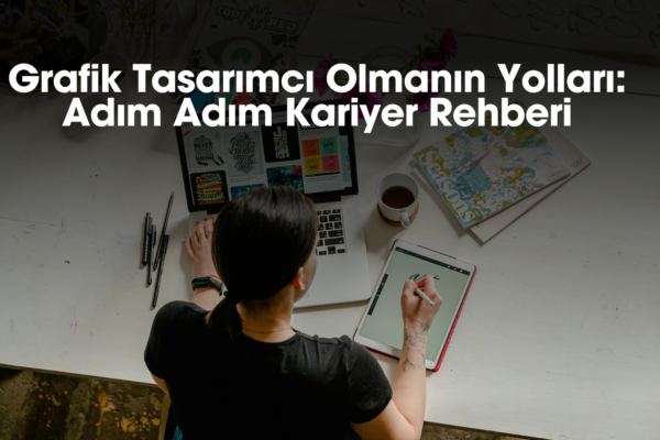 Grafik Tasarımcı Olmanın Yolları : Adım Adım Kariyer Rehberi